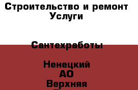 Строительство и ремонт Услуги - Сантехработы. Ненецкий АО,Верхняя Пеша д.